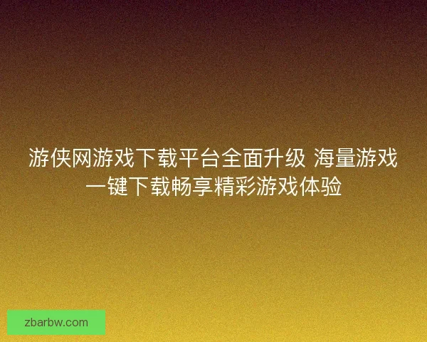 游侠网游戏下载平台全面升级 海量游戏一键下载畅享精彩游戏体验