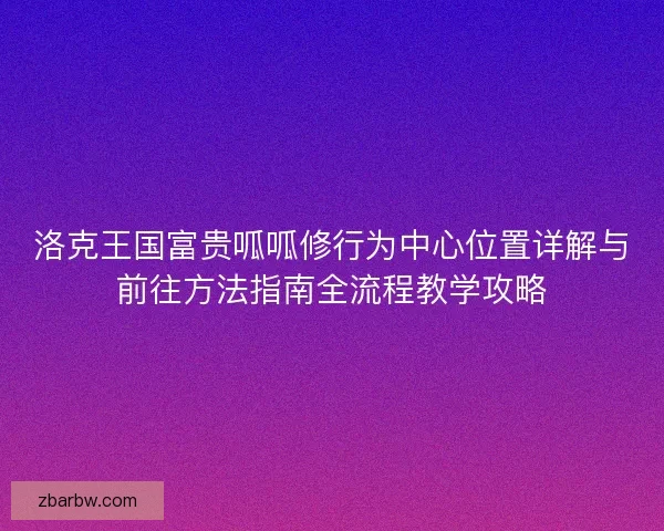 洛克王国富贵呱呱修行为中心位置详解与前往方法指南全流程教学攻略