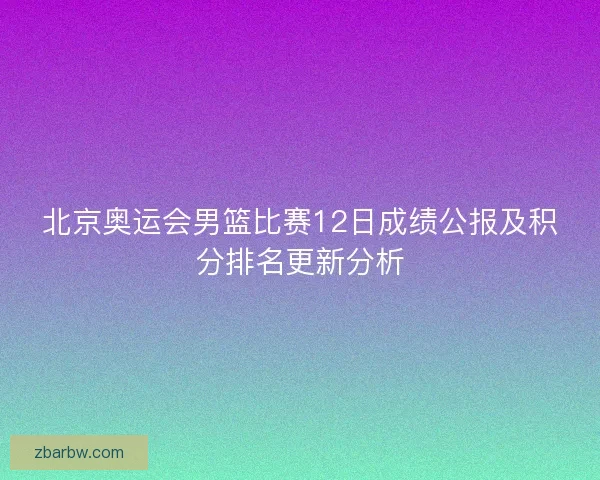 北京奥运会男篮比赛12日成绩公报及积分排名更新分析