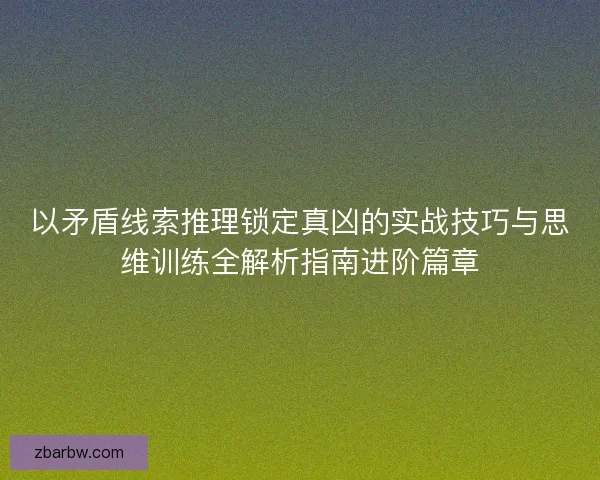 以矛盾线索推理锁定真凶的实战技巧与思维训练全解析指南进阶篇章