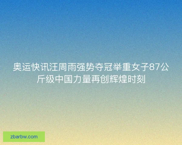 奥运快讯汪周雨强势夺冠举重女子87公斤级中国力量再创辉煌时刻