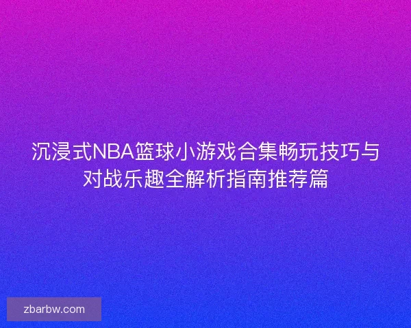 沉浸式NBA篮球小游戏合集畅玩技巧与对战乐趣全解析指南推荐篇