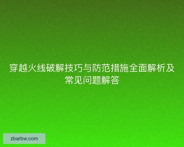 穿越火线破解技巧与防范措施全面解析及常见问题解答