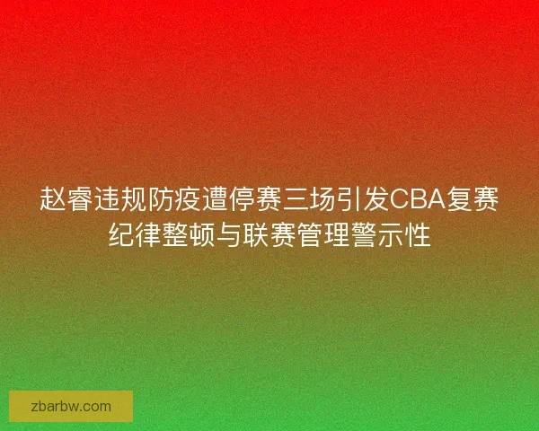 赵睿违规防疫遭停赛三场引发CBA复赛纪律整顿与联赛管理警示性