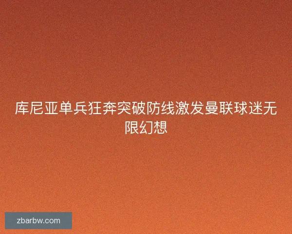库尼亚单兵狂奔突破防线激发曼联球迷无限幻想