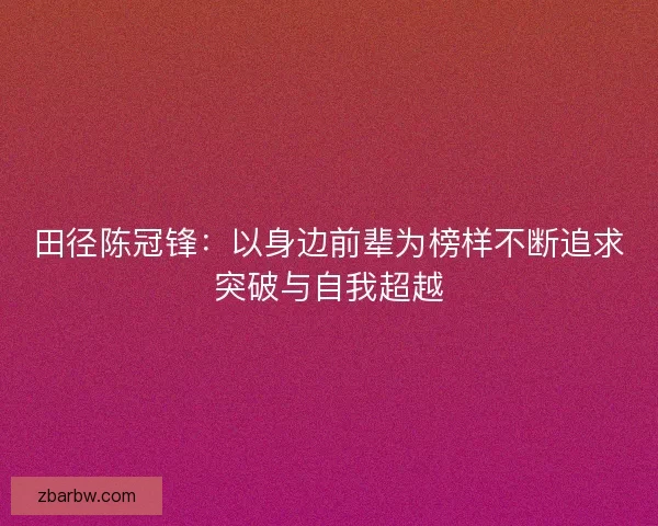 田径陈冠锋：以身边前辈为榜样不断追求突破与自我超越