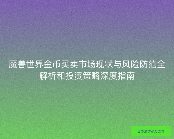 魔兽世界金币买卖市场现状与风险防范全解析和投资策略深度指南