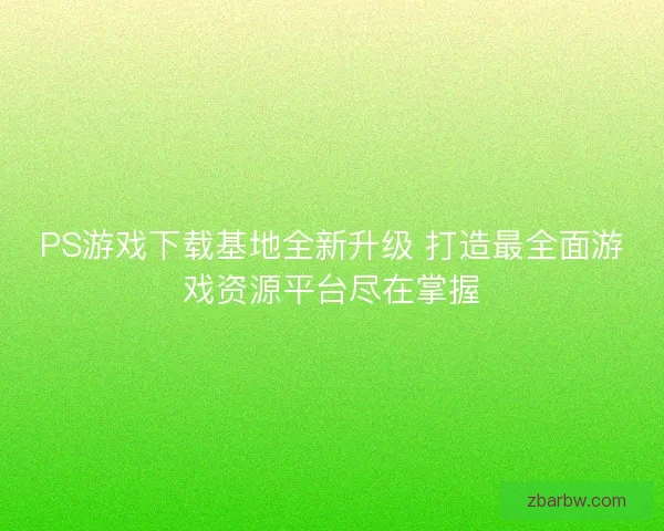 PS游戏下载基地全新升级 打造最全面游戏资源平台尽在掌握