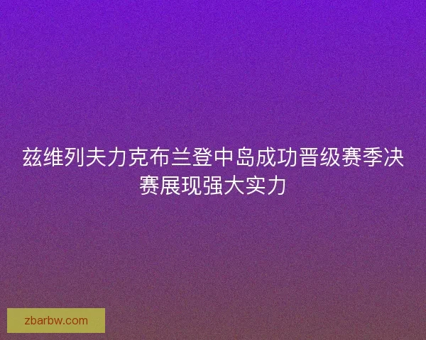 兹维列夫力克布兰登中岛成功晋级赛季决赛展现强大实力