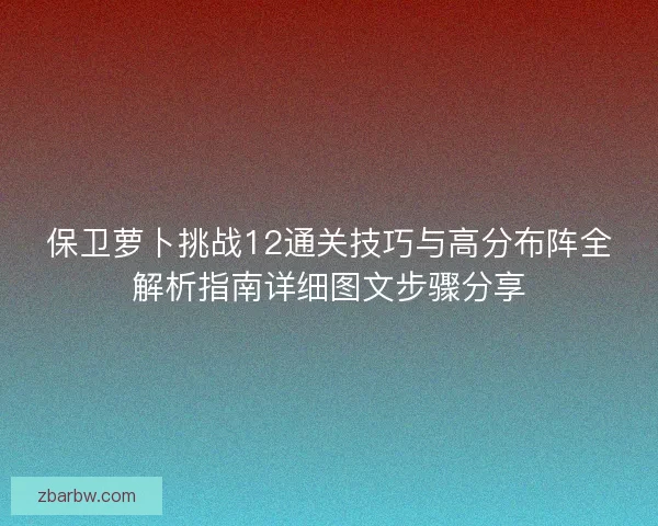 保卫萝卜挑战12通关技巧与高分布阵全解析指南详细图文步骤分享